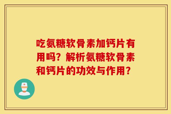 吃氨糖软骨素加钙片有用吗？解析氨糖软骨素和钙片的功效与作用？