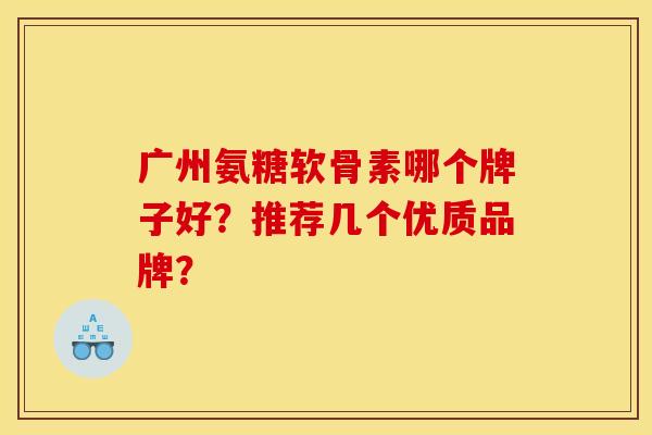 广州氨糖软骨素哪个牌子好?推荐几个优质品牌? 广州氨糖软骨素哪个牌子好?推荐几个优质品牌?