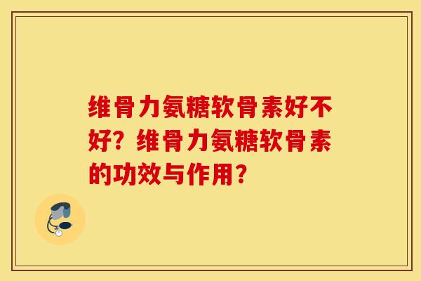 维骨力氨糖软骨素好不好？维骨力氨糖软骨素的功效与作用？