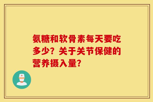 氨糖和软骨素每天要吃多少？关于关节保健的营养摄入量？