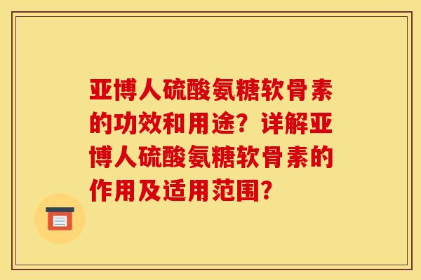 亚博人硫酸氨糖软骨素的功效和用途？详解亚博人硫酸氨糖软骨素的作用及适用范围？