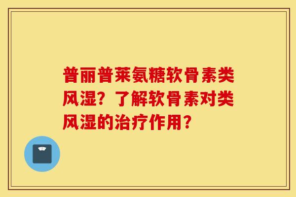 普丽普莱氨糖软骨素类风湿？了解软骨素对类风湿的治疗作用？