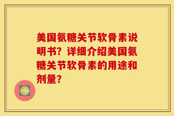 美国氨糖关节软骨素说明书？详细介绍美国氨糖关节软骨素的用途和剂量？