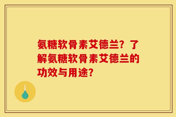 氨糖软骨素艾德兰？了解氨糖软骨素艾德兰的功效与用途？