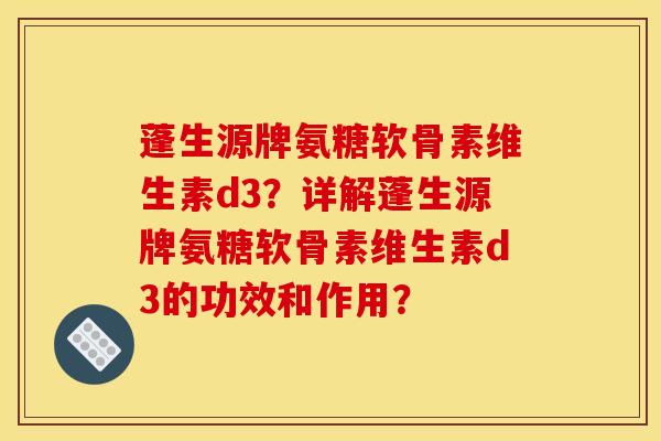 蓬生源牌氨糖软骨素维生素d3？详解蓬生源牌氨糖软骨素维生素d3的功效和作用？