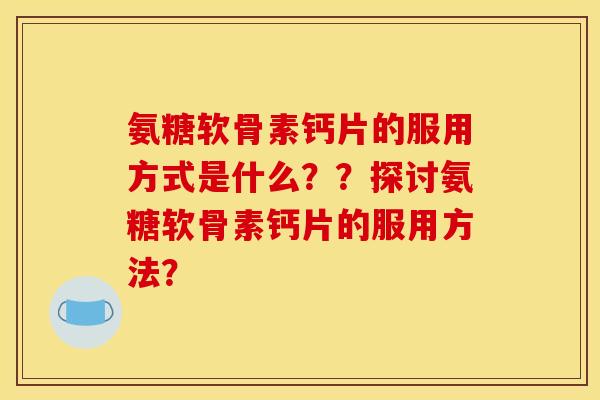 氨糖软骨素钙片的服用方式是什么??探讨氨糖软骨素钙片的服用方法? 氨糖软骨素钙片的服用方式是什么??探讨氨糖软骨素钙片的服用方法?