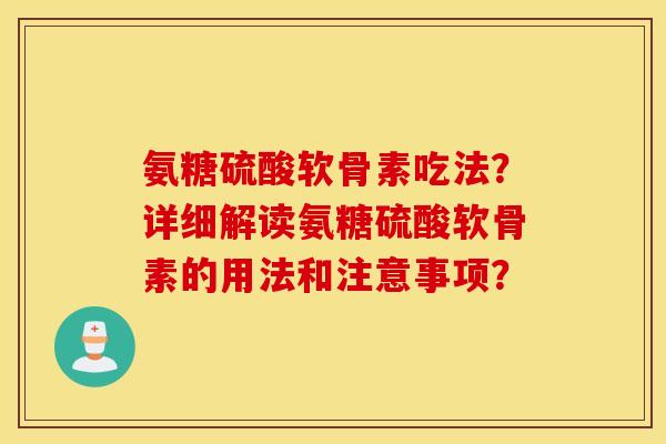 氨糖硫酸软骨素吃法？详细解读氨糖硫酸软骨素的用法和注意事项？