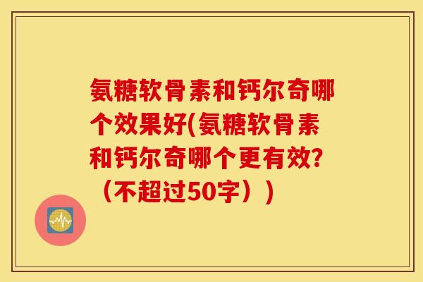 氨糖软骨素和钙尔奇哪个效果好？氨糖软骨素和钙尔奇哪个更有效？