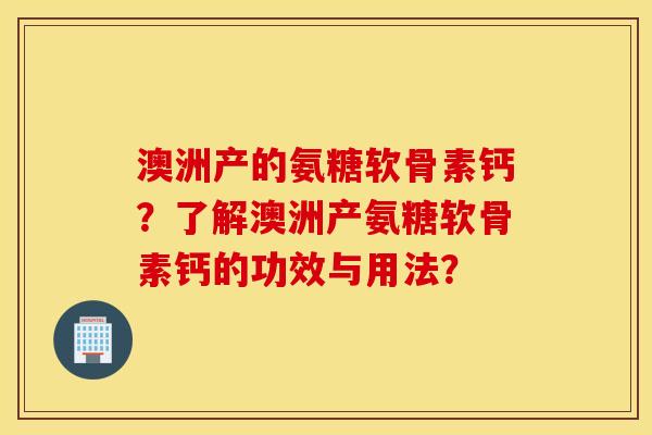 澳洲产的氨糖软骨素钙？了解澳洲产氨糖软骨素钙的功效与用法？