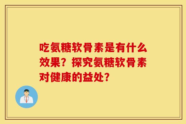 吃氨糖软骨素是有什么效果?探究氨糖软骨素对健康的益处? 吃氨糖软骨素是有什么效果?探究氨糖软骨素对健康的益处?