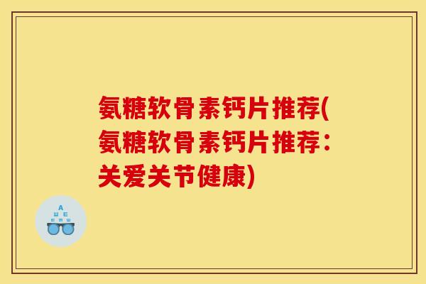 氨糖软骨素钙片推荐(氨糖软骨素钙片推荐：关爱关节健康)