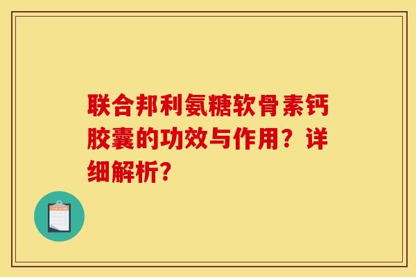 联合邦利氨糖软骨素钙胶囊的功效与作用？详细解析？