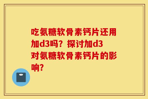 吃氨糖软骨素钙片还用加d3吗？探讨加d3对氨糖软骨素钙片的影响？
