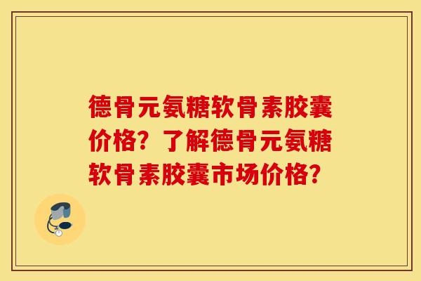 德骨元氨糖软骨素胶囊价格？了解德骨元氨糖软骨素胶囊市场价格？