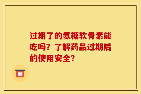 过期了的氨糖软骨素能吃吗?了解药品过期后的使用安全? 过期了的氨糖软骨素能吃吗?了解药品过期后的使用安全?