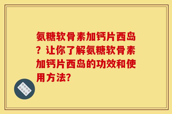 氨糖软骨素加钙片西岛？让你了解氨糖软骨素加钙片西岛的功效和使用方法？