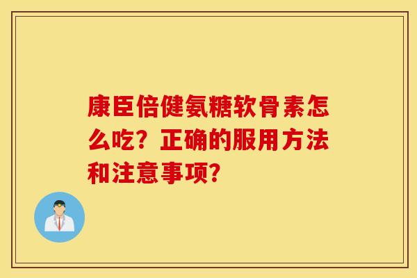 康臣倍健氨糖软骨素怎么吃？正确的服用方法和注意事项？