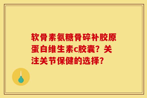 软骨素氨糖骨碎补胶原蛋白维生素c胶囊？关注关节保健的选择？