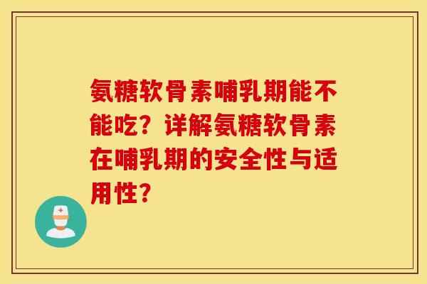 氨糖软骨素哺乳期能不能吃？详解氨糖软骨素在哺乳期的安全性与适用性？
