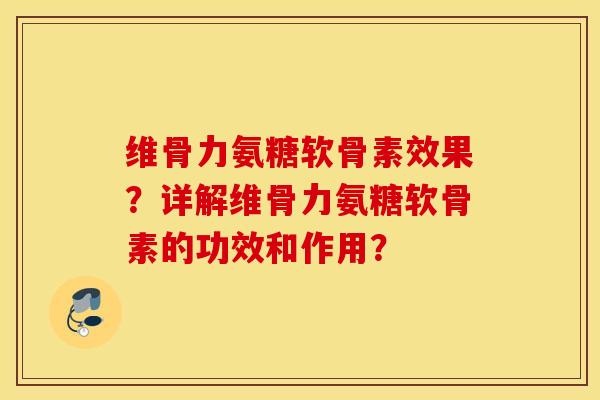 维骨力氨糖软骨素效果？详解维骨力氨糖软骨素的功效和作用？