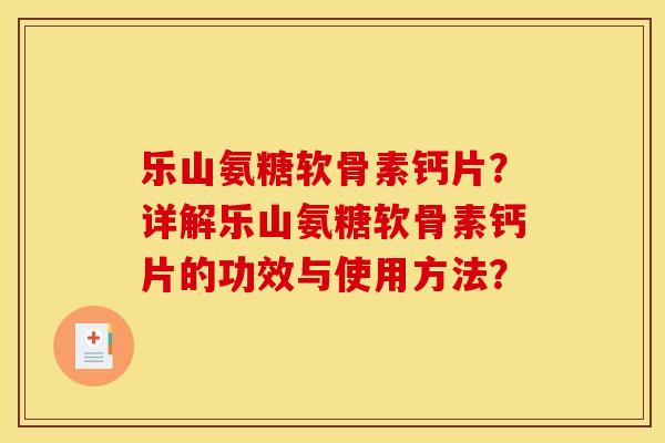 乐山氨糖软骨素钙片？详解乐山氨糖软骨素钙片的功效与使用方法？