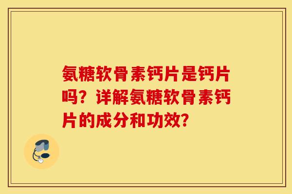 氨糖软骨素钙片是钙片吗？详解氨糖软骨素钙片的成分和功效？