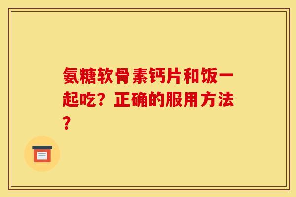 氨糖软骨素钙片和饭一起吃？正确的服用方法？