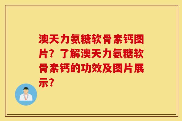 澳天力氨糖软骨素钙图片？了解澳天力氨糖软骨素钙的功效及图片展示？