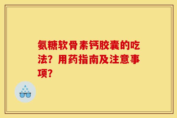 氨糖软骨素钙胶囊的吃法？用药指南及注意事项？
