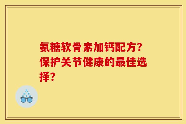 氨糖软骨素加钙配方？保护关节健康的最佳选择？