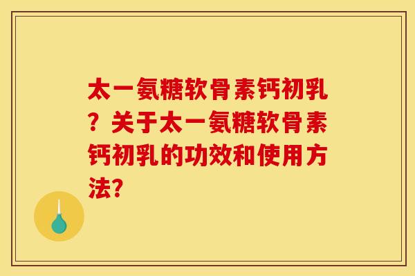 太一氨糖软骨素钙初乳？关于太一氨糖软骨素钙初乳的功效和使用方法？