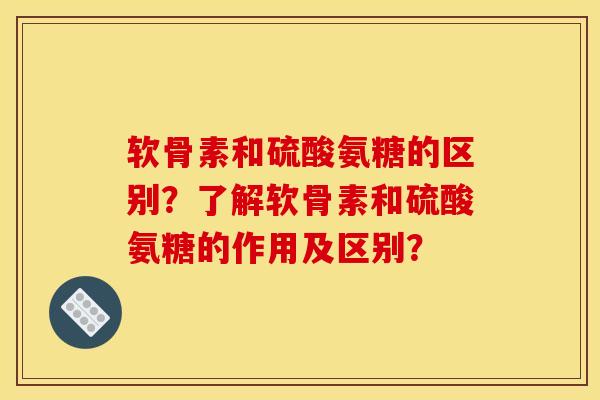 软骨素和硫酸氨糖的区别？了解软骨素和硫酸氨糖的作用及区别？