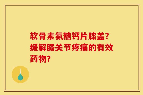 软骨素氨糖钙片膝盖?缓解膝关节疼痛的有效药物? 软骨素氨糖钙片膝盖?缓解膝关节疼痛的有效药物?