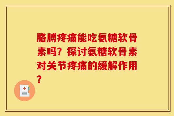 胳膊疼痛能吃氨糖软骨素吗？探讨氨糖软骨素对关节疼痛的缓解作用？