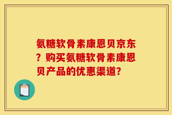 氨糖软骨素康恩贝京东？购买氨糖软骨素康恩贝产品的优惠渠道？