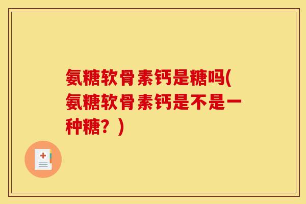 氨糖软骨素钙是糖吗(氨糖软骨素钙是不是一种糖？)