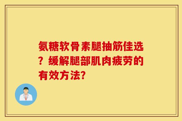 氨糖软骨素腿抽筋佳选？缓解腿部肌肉疲劳的有效方法？