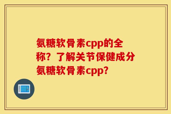 氨糖软骨素cpp的全称？了解关节保健成分氨糖软骨素cpp？