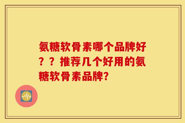 氨糖软骨素哪个品牌好？？推荐几个好用的氨糖软骨素品牌？