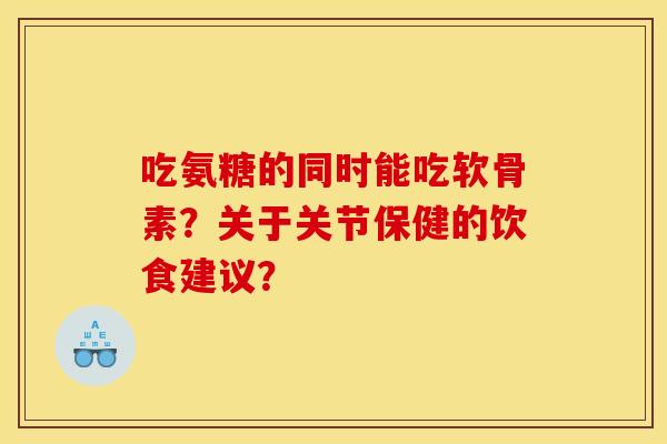 吃氨糖的同时能吃软骨素?关于关节保健的饮食建议? 吃氨糖的同时能吃软骨素?关于关节保健的饮食建议?