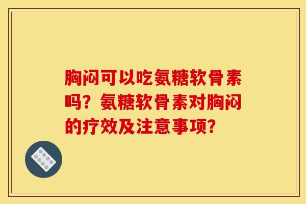 胸闷可以吃氨糖软骨素吗？氨糖软骨素对胸闷的疗效及注意事项？
