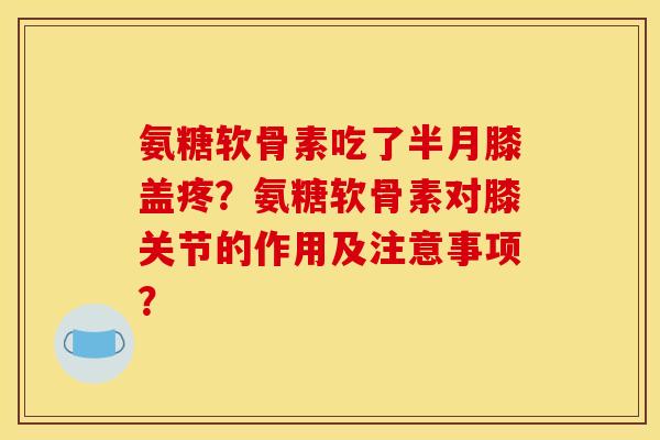 氨糖软骨素吃了半月膝盖疼?氨糖软骨素对膝关节的作用及注意事项? 氨糖软骨素吃了半月膝盖疼?氨糖软骨素对膝关节的作用及注意事项?
