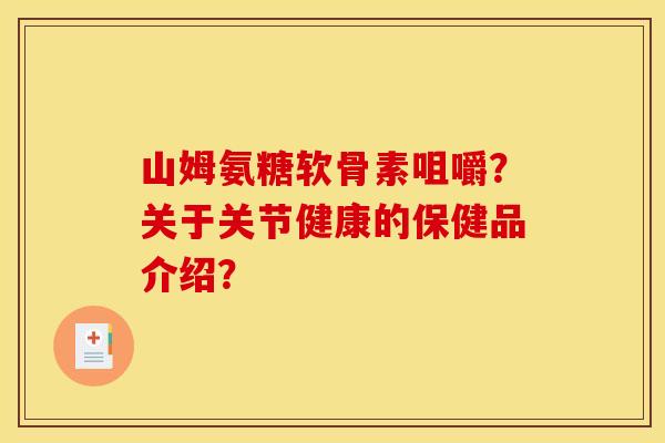 山姆氨糖软骨素咀嚼？关于关节健康的保健品介绍？