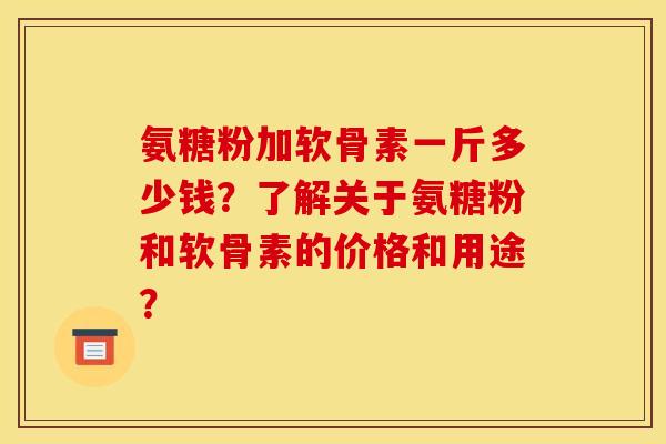 氨糖粉加软骨素一斤多少钱？了解关于氨糖粉和软骨素的价格和用途？