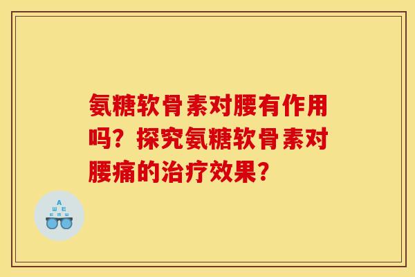 氨糖软骨素对腰有作用吗?探究氨糖软骨素对腰痛的治疗效果? 氨糖软骨素对腰有作用吗?探究氨糖软骨素对腰痛的治疗效果?