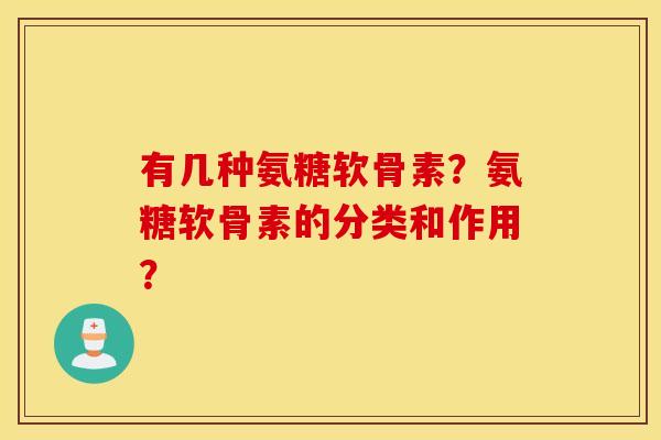 有几种氨糖软骨素？氨糖软骨素的分类和作用？