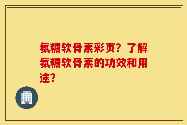 氨糖软骨素彩页？了解氨糖软骨素的功效和用途？