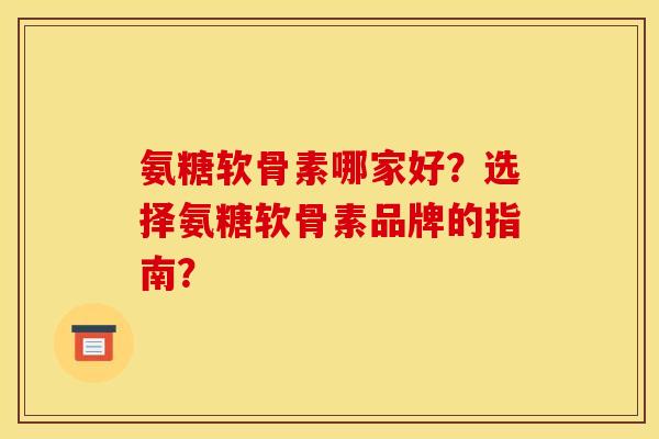 氨糖软骨素哪家好？选择氨糖软骨素品牌的指南？