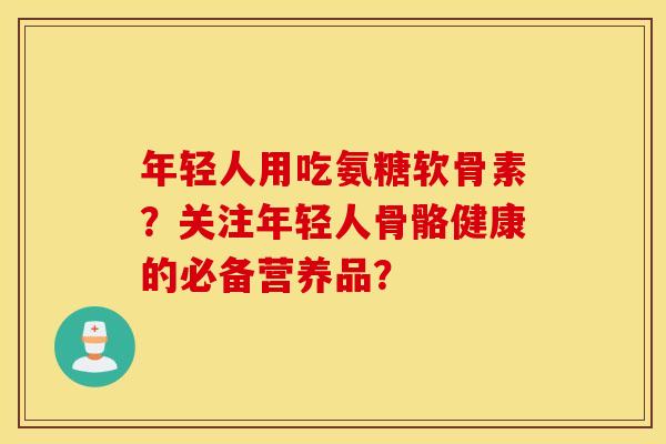 年轻人用吃氨糖软骨素？关注年轻人骨骼健康的必备营养品？
