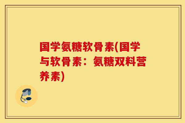 国学氨糖软骨素(国学与软骨素：氨糖双料营养素)